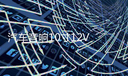 汽车音响10寸12V 有源低音炮车载低音炮汽车超薄低音炮重低音喇叭下载